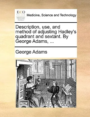 Popis, použitie a spôsob nastavenia Hadleyho kvadrantu a sextantu. autor: George Adams, ... - Description, Use, and Method of Adjusting Hadley's Quadrant and Sextant. by George Adams, ...