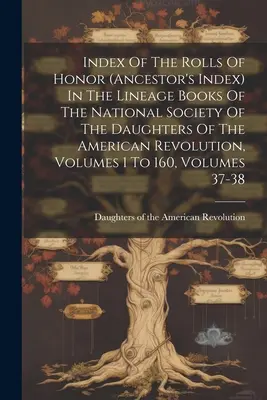 Index of the Rolls of Honor (Ancestor's Index) In the Lineage Books of the National Society of the Daughters of the American Revolution, Volumes 1 To - Index Of The Rolls Of Honor (ancestor's Index) In The Lineage Books Of The National Society Of The Daughters Of The American Revolution, Volumes 1 To