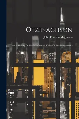 Otzinachson: Vydavateľstvo Otzinsatzberg: dejiny údolia západnej vetvy rieky Susquehanna - Otzinachson: Or, A History Of The West Branch Valley Of The Susquehanna