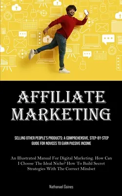 Affiliate Marketing: Predaj produktov iných ľudí: (Ilustračná príručka): Komplexný sprievodca krok za krokom pre nováčikov, ako si zarobiť pasívny príjem - Affiliate Marketing: Selling Other People's Products: A Comprehensive, Step-by-step Guide For Novices To Earn Passive Income (An Illustrate