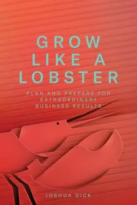 Grow Like a Lobster: Plánujte a pripravujte sa na mimoriadne obchodné výsledky - Grow Like a Lobster: Plan and Prepare for Extraordinary Business Results