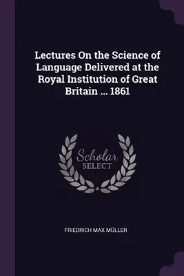 Prednášky o vede o jazyku prednesené v Kráľovskom inštitúte Veľkej Británie ... 1861 - Lectures On the Science of Language Delivered at the Royal Institution of Great Britain ... 1861