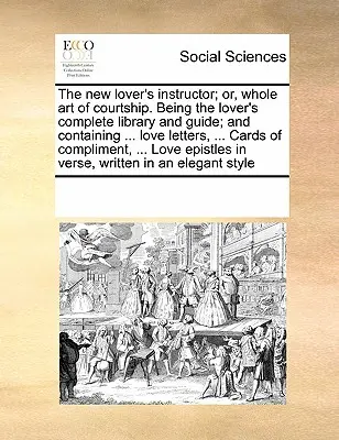 The New Lover's Instructor; Or, Whole Art of Courtship. Je to kompletná knižnica a príručka pre milovníkov; a obsahuje ... Milostné listy, ... Cards of Co - The New Lover's Instructor; Or, Whole Art of Courtship. Being the Lover's Complete Library and Guide; And Containing ... Love Letters, ... Cards of Co