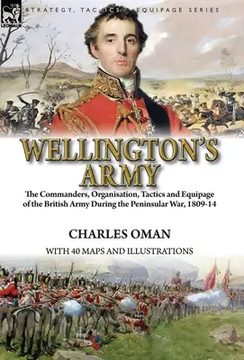 Wellingtonova armáda: velitelia, organizácia, taktika a vybavenie britskej armády počas polostrovnej vojny 1809-14 - Wellington's Army: the Commanders, Organisation, Tactics and Equipage of the British Army During the Peninsular War, 1809-14