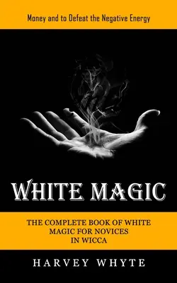 Biela mágia: Peniaze a ako poraziť negatívnu energiu (Kompletná kniha bielej mágie pre začiatočníkov vo Wicce) - White Magic: Money and to Defeat the Negative Energy (The Complete Book of White Magic for Novices in Wicca)