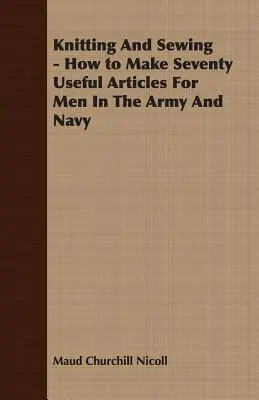 Pletenie a šitie - Ako si vyrobiť sedemdesiat užitočných predmetov pre mužov v armáde a námorníctve - Knitting And Sewing - How to Make Seventy Useful Articles For Men In The Army And Navy