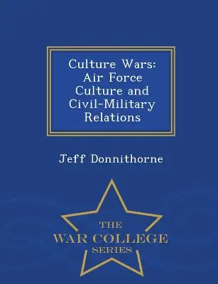 Kultúrne vojny: Kultúra vzdušných síl a civilno-vojenské vzťahy - séria War College - Culture Wars: Air Force Culture and Civil-Military Relations - War College Series