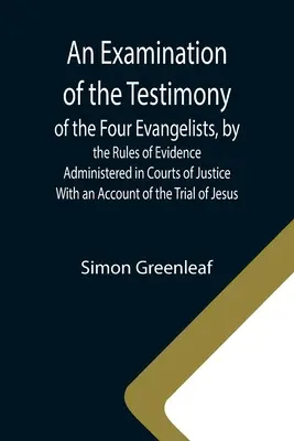 Preskúmanie svedectiev štyroch evanjelistov podľa pravidiel dokazovania na súdoch; s opisom procesu s J - An Examination of the Testimony of the Four Evangelists, by the Rules of Evidence Administered in Courts of Justice; With an Account of the Trial of J