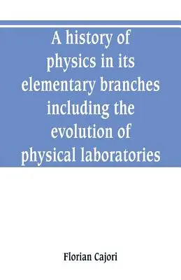 Dejiny fyziky v jej elementárnych odvetviach vrátane vývoja fyzikálnych laboratórií - A history of physics in its elementary branches, including the evolution of physical laboratories