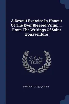 Zbožné cvičenia na počesť vždy blahoslavenej Panny Márie ... Zo spisov svätého Bonaventúry (Card ). Bonaventúra - A Devout Exercise In Honour Of The Ever Blessed Virgin ... From The Writings Of Saint Bonaventure (Card ). Bonaventura