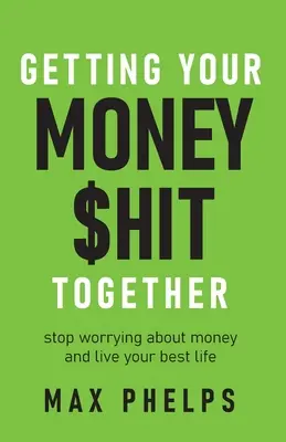 Ako si dať dokopy peniaze: Prestaňte sa starať o peniaze a žite svoj najlepší život - Getting Your Money $Hit Together: Stop Worrying about Money and Live Your Best Life