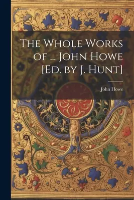 Celé dielo ... John Howe [Ed. by J. Hunt] - The Whole Works of ... John Howe [Ed. by J. Hunt]