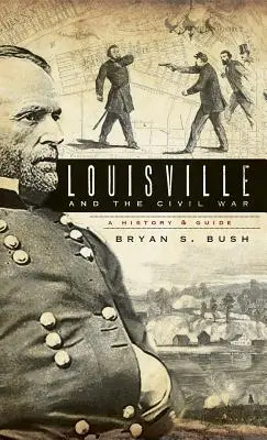 Louisville a občianska vojna: História a sprievodca - Louisville and the Civil War: A History & Guide