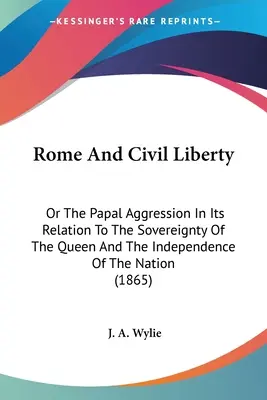 Rím a občianska sloboda: Alebo pápežská agresia vo vzťahu k suverenite kráľovnej a nezávislosti národa - Rome And Civil Liberty: Or The Papal Aggression In Its Relation To The Sovereignty Of The Queen And The Independence Of The Nation