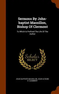 Kázne Jána Baptistu Massillona, biskupa z Clermontu: Ktorým je pripojený život autora. - Sermons By John-baptist Massillon, Bishop Of Clermont: To Which Is Prefixed The Life Of The Author