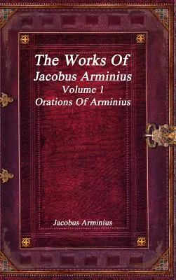 Diela Jacoba Arminia 1. zväzok - Arminiove orácie - The Works of Jacobus Arminius Volume 1 - Orations of Arminius