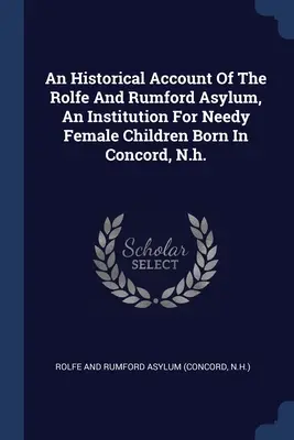 An Historical Account Of The Rolfe And Rumford Asylum, An Institution For Needy Female Children Born In Concord, N.h.
