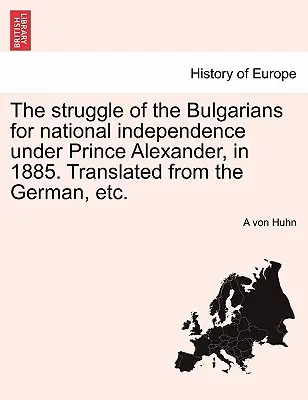 Boj Bulharov za národnú nezávislosť za vlády kniežaťa Alexandra v roku 1885. Preklad z nemčiny, Etc. - The Struggle of the Bulgarians for National Independence Under Prince Alexander, in 1885. Translated from the German, Etc.