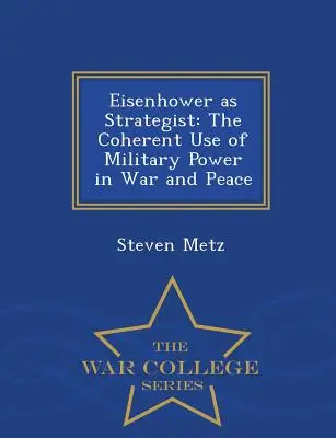 Eisenhower ako stratég: The Coherent Use of Military Power in War and Peace - War College Series - Eisenhower as Strategist: The Coherent Use of Military Power in War and Peace - War College Series