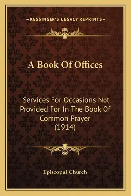Kniha úradov: Bohoslužby pre príležitosti, ktoré nie sú uvedené v Spoločnej knihe modlitieb (1914) - A Book Of Offices: Services For Occasions Not Provided For In The Book Of Common Prayer (1914)