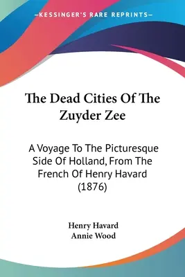 Mŕtve mestá v Zuyder Zee: Cesta do malebnej časti Holandska z francúzštiny Henryho Havarda (1876) - The Dead Cities Of The Zuyder Zee: A Voyage To The Picturesque Side Of Holland, From The French Of Henry Havard (1876)