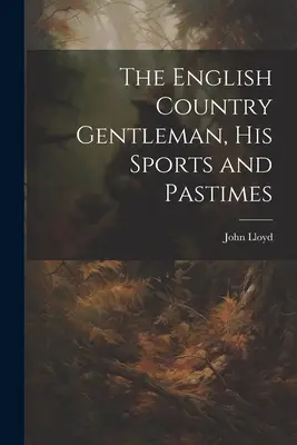Anglický vidiecky džentlmen, jeho športy a zábavy - The English Country Gentleman, His Sports and Pastimes