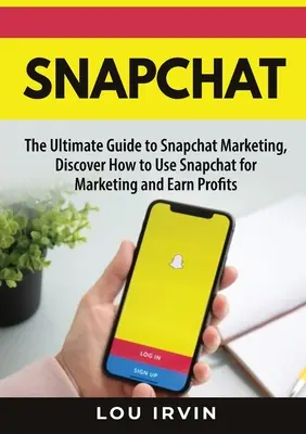 Snapchat: Vydajte sa na cestu k marketingu na SnapChate a zistite, ako používať SnapChat na marketing a zarábať na ňom - Snapchat: The Ultimate Guide to SnapChat Marketing, Discover How to Use SnapChat for Marketing and Earn Profits