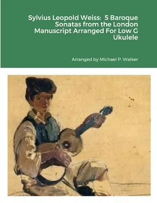 Sylvius Leopold Weiss: 5 barokových sonát z Londýnskeho rukopisu v úprave pre ukulele Low G - Sylvius Leopold Weiss: 5 Baroque Sonatas from the London Manuscript Arranged For Low G Ukulele