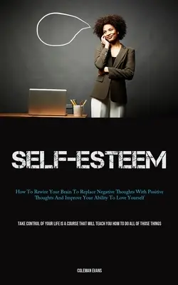 Sebavedomie: Ako prestavať svoj mozog, aby nahradil negatívne myšlienky pozitívnymi a zlepšil svoju schopnosť mať sa rád - Self-Esteem: How To Rewire Your Brain To Replace Negative Thoughts With Positive Thoughts And Improve Your Ability To Love Yourself