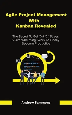 Agilné riadenie projektov pomocou Kanban Revealed: Tajomstvo, ako sa zbaviť stresu a zahltenej práce, aby ste sa konečne stali produktívnymi - Agile Project Management With Kanban Revealed: The Secret To Get Out Of Stress And Overwhelming Work To Finally Become Productive
