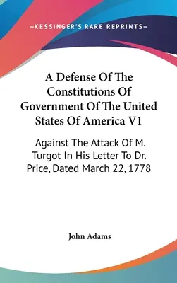 A Defense of The Constitutions of Government of the United States of America V1: Turgota v jeho liste Dr. Priceovi z marca - A Defense Of The Constitutions Of Government Of The United States Of America V1: Against The Attack Of M. Turgot In His Letter To Dr. Price, Dated Mar