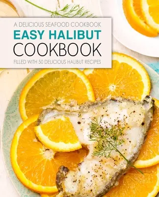 Jednoduchá kuchárska kniha o halibutovi: Jednoduchá kuchárska kniha: lahodné morské plody; plná 50 lahodných receptov na halibuta (2. vydanie) - Easy Halibut Cookbook: A Delicious Seafood Cookbook; Filled with 50 Delicious Halibut Recipes (2nd Edition)