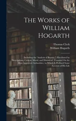 The Works of William Hogarth: (Including the 'analysis of Beauty, ') Elucidated by Descriptions, Critical, Moral, and Historical; (Founded On the Mo