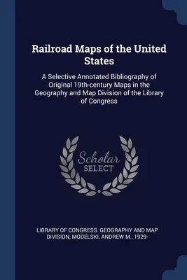 Železničné mapy Spojených štátov: USA: výberová bibliografia s poznámkami k pôvodným mapám z 19. storočia v Geografickom a mapovom oddelení knižnice - Railroad Maps of the United States: A Selective Annotated Bibliography of Original 19th-century Maps in the Geography and Map Division of the Library