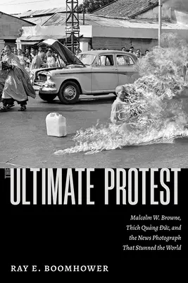 Konečný protest: Browne, Thich Quang Duc a fotografia, ktorá ohromila svet - The Ultimate Protest: Malcolm W. Browne, Thich Quang Duc, and the News Photograph That Stunned the World