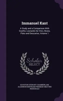 Immanuel Kant: Kant: štúdia a porovnanie s Goethem, Leonardom da Vincim, Brunom, Platónom a Descartom, 1. zväzok - Immanuel Kant: A Study and a Comparison With Goethe, Leonardo Da Vinci, Bruno, Plato and Descartes, Volume 1