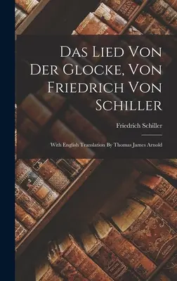 Das Lied Von Der Glocke, Von Friedrich Von Schiller: James Arnold, Schiller: s anglickým prekladom Thomasa Jamesa Arnolda - Das Lied Von Der Glocke, Von Friedrich Von Schiller: With English Translation By Thomas James Arnold