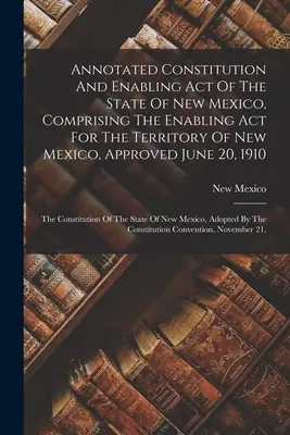 Annotated Constitution And Enabling Act of the State of New Mexico, Comprising the Enabling Act for the Territory of New Mexico, Approved June 20, 191 - Annotated Constitution And Enabling Act Of The State Of New Mexico, Comprising The Enabling Act For The Territory Of New Mexico, Approved June 20, 191