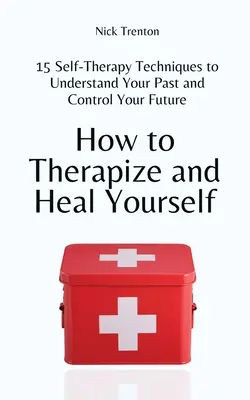 Ako sa liečiť a uzdraviť: 15 techník samoliečby, ktoré vám pomôžu pochopiť vašu minulosť a ovládať vašu budúcnosť - How to Therapize and Heal Yourself: 15 Self-Therapy Techniques to Understand Your Past and Control Your Future