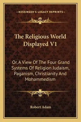 Zobrazený náboženský svet V1: Pohľad na štyri veľké náboženské systémy: judaizmus, pohanstvo, kresťanstvo a mohamedánstvo - The Religious World Displayed V1: Or, A View Of The Four Grand Systems Of Religion Judaism, Paganism, Christianity And Mohammedism