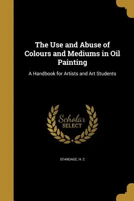 Používanie a zneužívanie farieb a médií v olejomaľbe: Príručka pre umelcov a študentov umenia - The Use and Abuse of Colours and Mediums in Oil Painting: A Handbook for Artists and Art Students