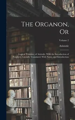 Organon, alebo: Logické traktáty Aristotela. S Porfýriovým úvodom. Doslovný preklad, poznámky a úvod - The Organon, Or: Logical Treatises, of Aristotle. With the Introduction of Porphyry. Literally Translated, With Notes, and Introduction