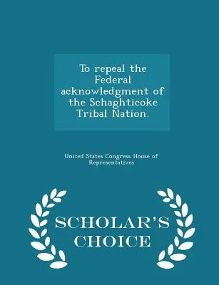 Zrušenie federálneho uznania kmeňového národa Schaghticoke. - Scholar's Choice Edition - To Repeal the Federal Acknowledgment of the Schaghticoke Tribal Nation. - Scholar's Choice Edition