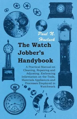 The Watch Jobber's Handybook - A Practical Manual on Cleaning, Repairing and Adjusting: Zahŕňa informácie o nástrojoch, materiáloch, zariadeniach a - The Watch Jobber's Handybook - A Practical Manual on Cleaning, Repairing and Adjusting: Embracing Information on the Tools, Materials Appliances and P