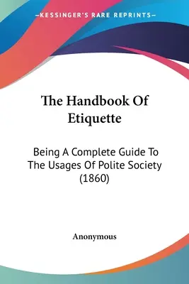 Príručka etikety: Úplný sprievodca zvyklosťami slušnej spoločnosti (1860) - The Handbook Of Etiquette: Being A Complete Guide To The Usages Of Polite Society (1860)