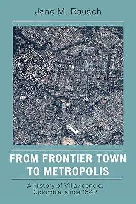 Od pohraničného mesta k metropole: História mesta Villavicencio v Kolumbii od roku 1842 - From Frontier Town to Metropolis: A History of Villavicencio, Colombia, Since 1842