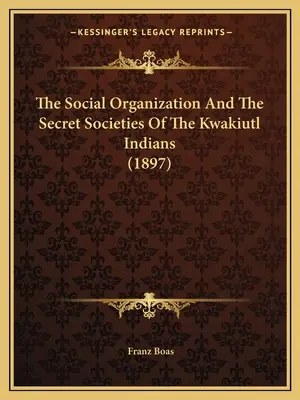 Spoločenská organizácia a tajné spoločnosti indiánov Kwakiutlov (1897) - The Social Organization And The Secret Societies Of The Kwakiutl Indians (1897)