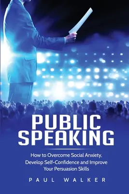 Verejné vystupovanie: Ako prekonať sociálnu úzkosť, rozvíjať sebadôveru a zlepšiť svoje presvedčovacie schopnosti - Public Speaking: How to Overcome Social Anxiety, Develop Self-Confidence and Improve Your Persuasion Skills