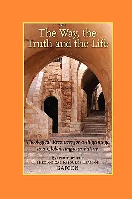 Cesta, pravda a život: Teologické zdroje pre púť do globálnej anglikánskej budúcnosti (Gafcon) - The Way, the Truth and the Life: Theological Resources for a Pilgrimage to a Global Anglican Future (Gafcon)