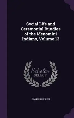 Soziales Leben und Zeremonienbündel der Menomini-Indianer, Band 13 - Social Life and Ceremonial Bundles of the Menomini Indians, Volume 13